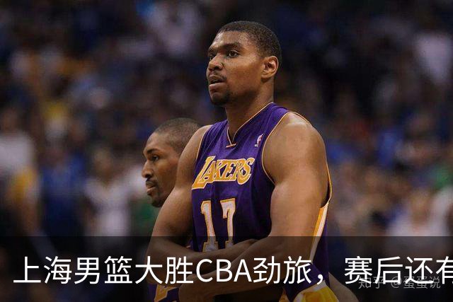 上海男篮大胜CBA劲旅，赛后还有3个好消息，卫冕几率非常大