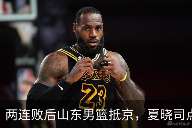 两连败后山东男篮抵京，夏晓司点出三条调整方向