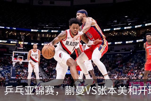 乒乓亚锦赛，蒯曼VS张本美和开球时间敲定，央视不直播，球迷祝福