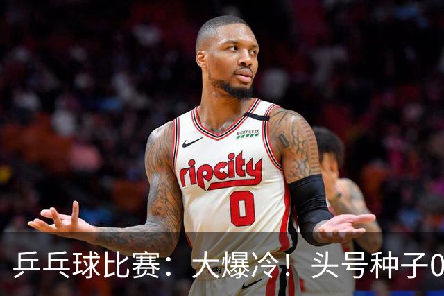 乒乓球比赛：大爆冷！头号种子0:3被淘汰无缘决赛，世界亚军出局