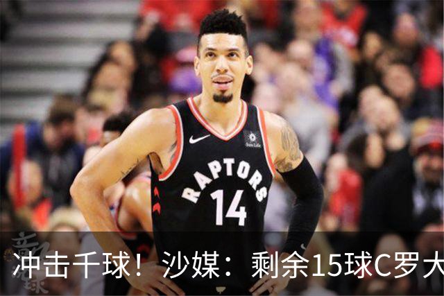 冲击千球！沙媒：剩余15球C罗大约需4个半月，极有可能明年初达成