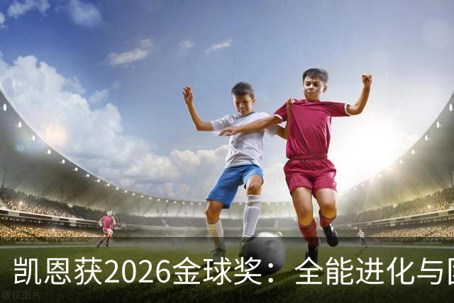 凯恩获2026金球奖：全能进化与团队默契见证传奇