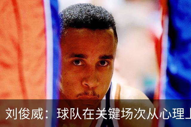 刘俊威：球队在关键场次从心理上会有变化，导致这段时间状态起伏