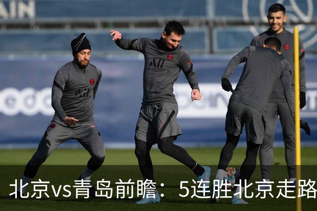 北京vs青岛前瞻：5连胜北京走路带风，刘维伟想爆冷难上加难