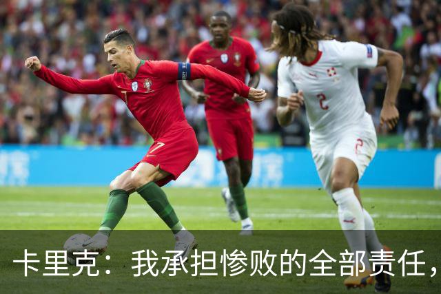 卡里克：我承担惨败的全部责任，但这种表现完全不能接受