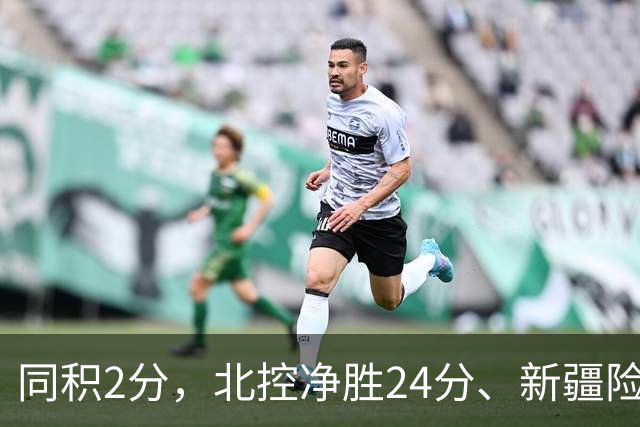 同积2分，北控净胜24分、新疆险胜2分，五队真实战力断层有多大？