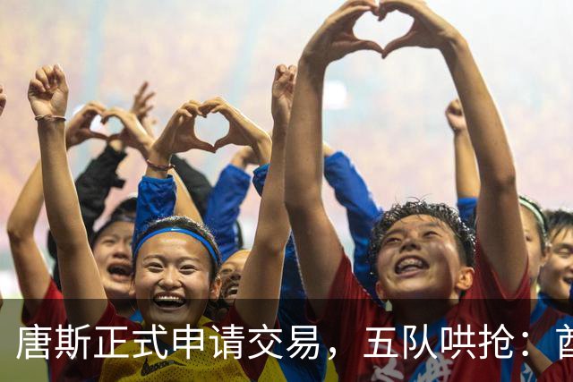 唐斯正式申请交易，五队哄抢：酋长49人钢人谁先出手？