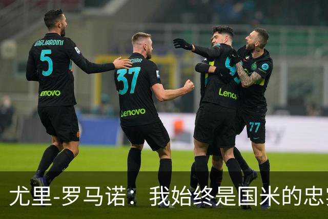 尤里-罗马诺：我始终是国米的忠实球迷，最喜爱球员是劳塔罗