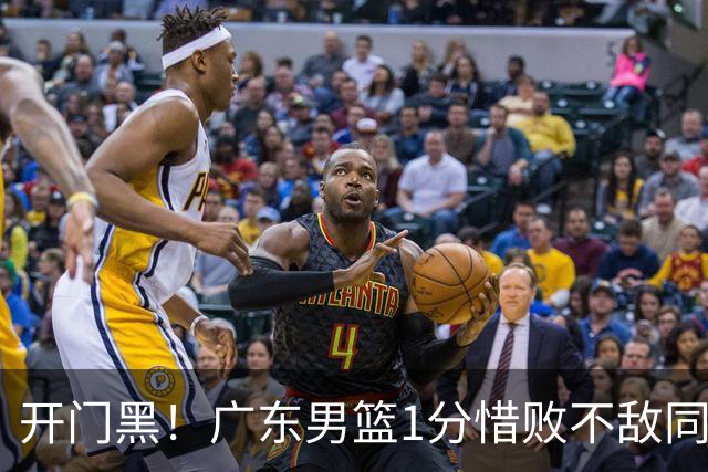 开门黑！广东男篮1分惜败不敌同曦，徐杰16+5弗格17+5+3，郭昊文23分