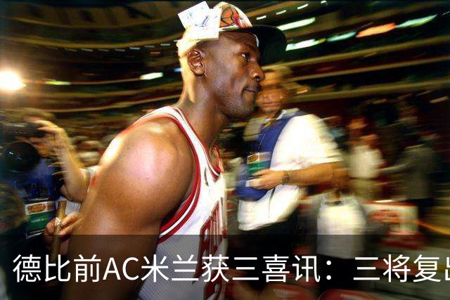 德比前AC米兰获三喜讯：三将复出剑指国米软肋 拒绝复制曼联故事