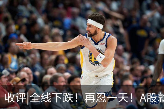 收评|全线下跌！再忍一天！A股就止跌！