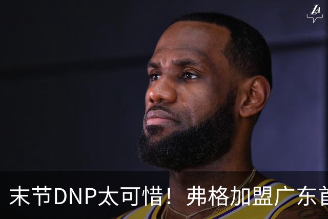 末节DNP太可惜！弗格加盟广东首秀17+5兑现球迷认可承诺