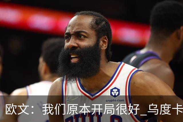 欧文：我们原本开局很好 乌度卡对我进行包夹确实让我有些意外