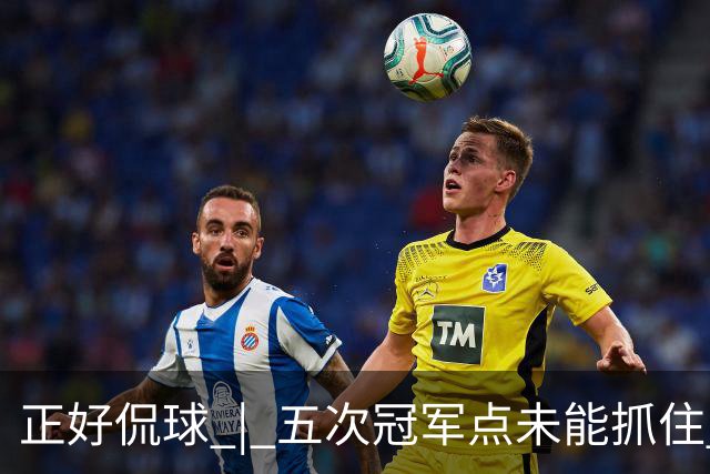 正好侃球 | 五次冠军点未能抓住 蓉城庆功的香槟，何时能打开？