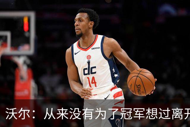 沃尔：从来没有为了冠军想过离开奇才，我想像科比和司机那样