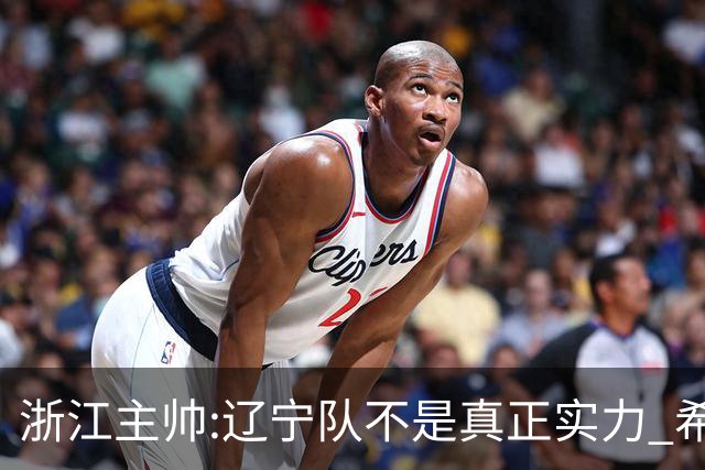 浙江主帅:辽宁队不是真正实力 希望所有人平安