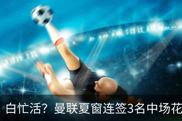 白忙活？曼联夏窗连签3名中场花1.73亿欧，三人仅合体2次未尝一胜