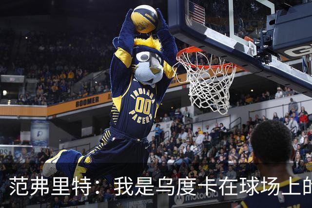 范弗里特：我是乌度卡在球场上的一个翻译 我当老好人他当坏人