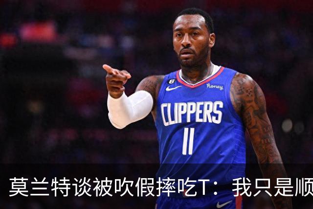 莫兰特谈被吹假摔吃T：我只是顺势倒地 我会申诉毕竟假摔要罚两千