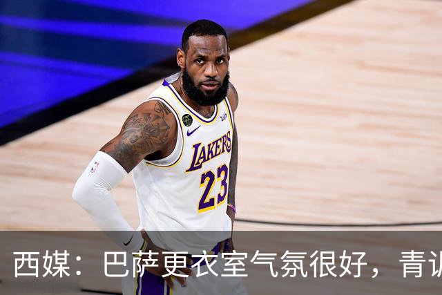 西媒：巴萨更衣室气氛很好，青训纽带+西语帮主导 各团体相处融洽