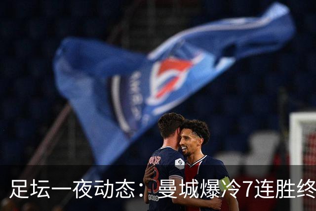 足坛一夜动态：曼城爆冷7连胜终结，阿森纳双喜临门，热刺攻陷蓝桥