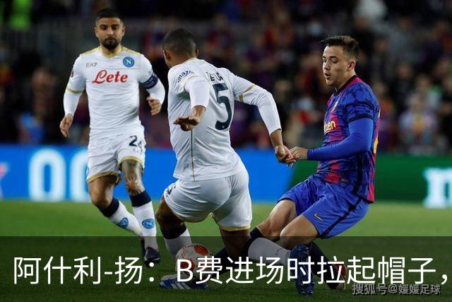 阿什利-扬：B费进场时拉起帽子，像是在向球迷展示自己仍生气