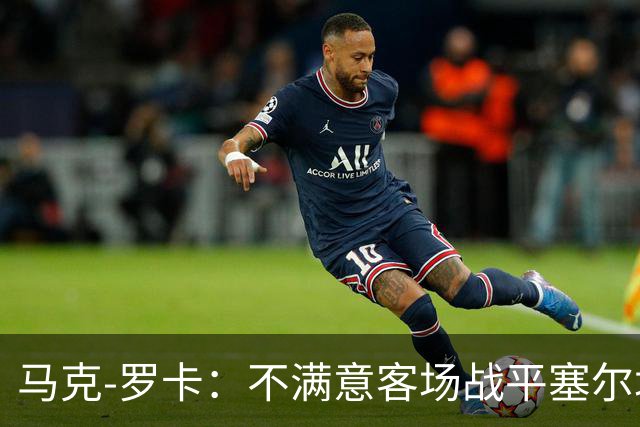 马克-罗卡：不满意客场战平塞尔塔，我们想要的是3分