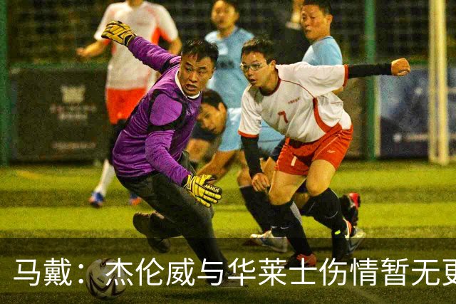 马戴：杰伦威与华莱士伤情暂无更新，明早全队集合再定
