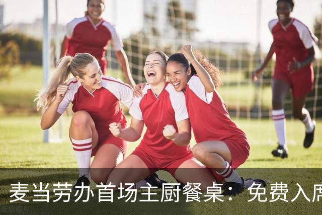 麦当劳办首场主厨餐桌：免费入席，每单限2人