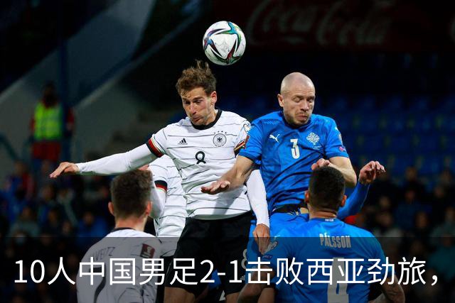 10人中国男足2-1击败西亚劲旅，迎U17海湾杯2连胜+强势领跑