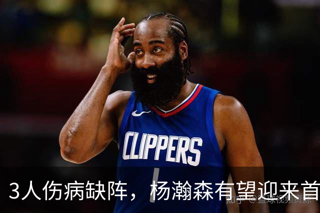 3人伤病缺阵，杨瀚森有望迎来首秀！诺里：会根据情况上瀚森！