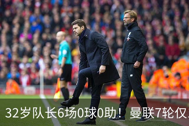 32岁队长6场0球0助！曼联7轮仅1胜拿7分：不如阿莫林同期 40年耻辱