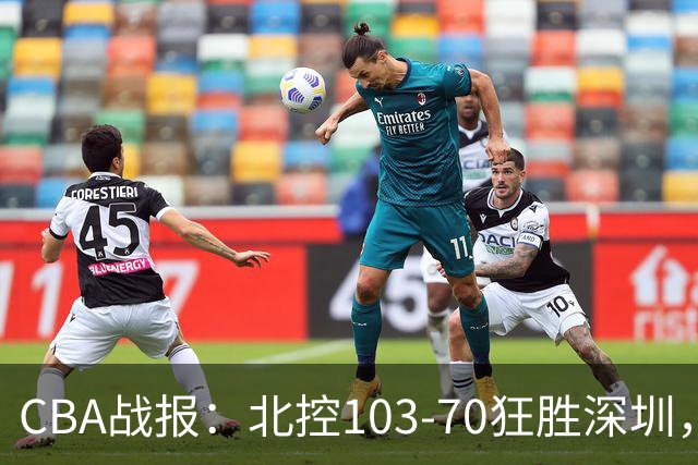 CBA战报：北控103-70狂胜深圳，格兰特-里勒30+5+5