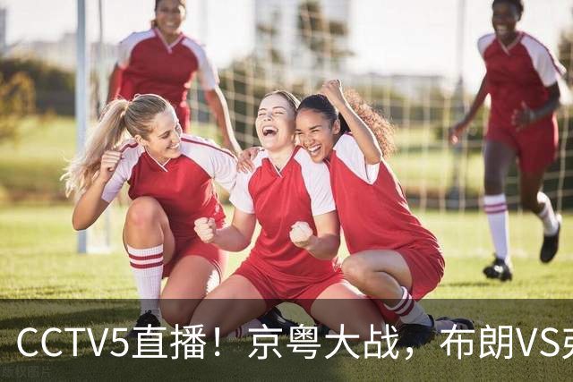 CCTV5直播！京粤大战，布朗VS弗格，周琦对阵阿祖，亚帅生死战！