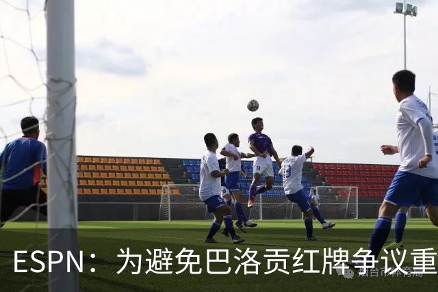 ESPN：为避免巴洛贡红牌争议重演，国际足联拟修改相关规则