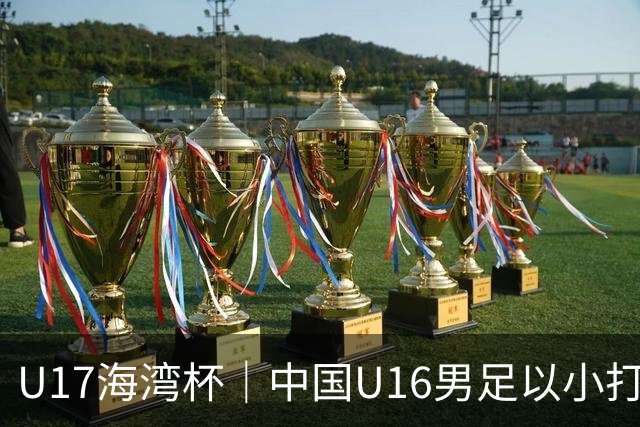 U17海湾杯｜中国U16男足以小打大，2球完胜卡塔尔